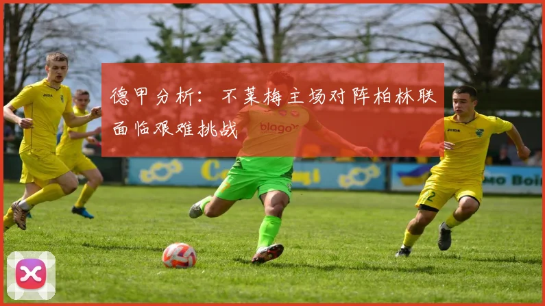 德甲分析：不莱梅主场对阵柏林联面临艰难挑战