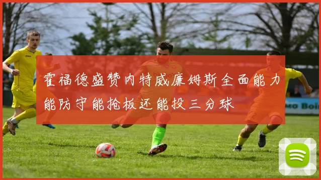 霍福德盛赞内特威廉姆斯全面能力能防守能抢板还能投三分球