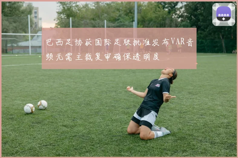 巴西足协获国际足联批准发布VAR音频无需主裁复审确保透明度