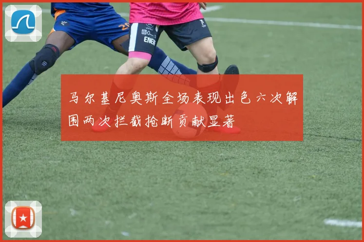 马尔基尼奥斯全场表现出色六次解围两次拦截抢断贡献显著