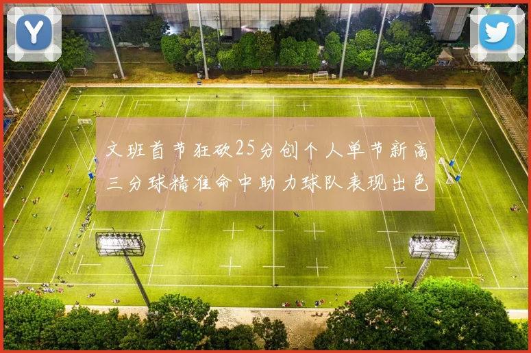 文班首节狂砍25分创个人单节新高三分球精准命中助力球队表现出色