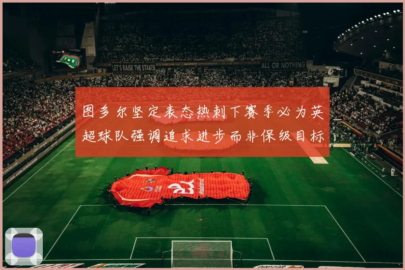 图多尔坚定表态热刺下赛季必为英超球队强调追求进步而非保级目标