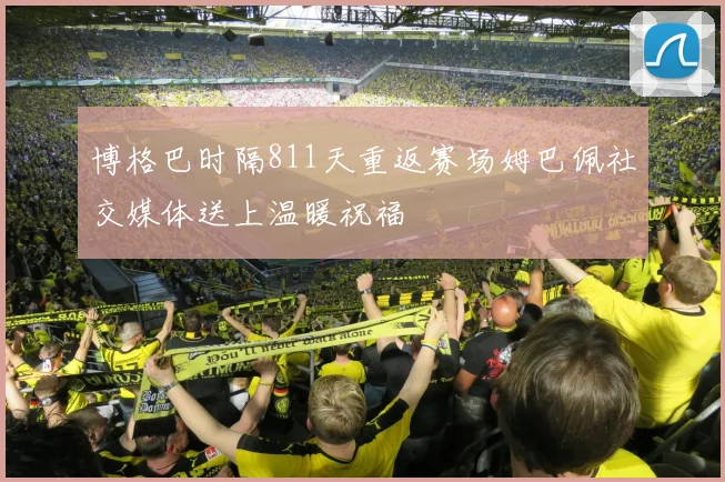 博格巴时隔811天重返赛场姆巴佩社交媒体送上温暖祝福