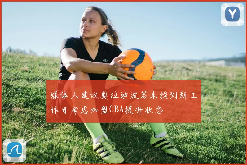 媒体人建议奥拉迪波若未找到新工作可考虑加盟CBA提升状态