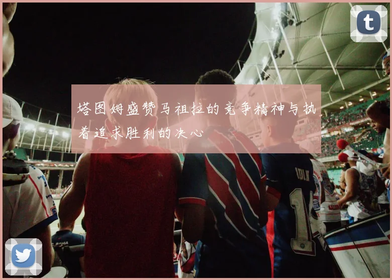 塔图姆盛赞马祖拉的竞争精神与执着追求胜利的决心