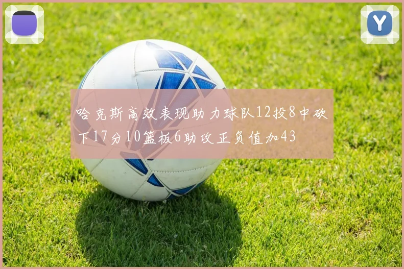 哈克斯高效表现助力球队12投8中砍下17分10篮板6助攻正负值加43