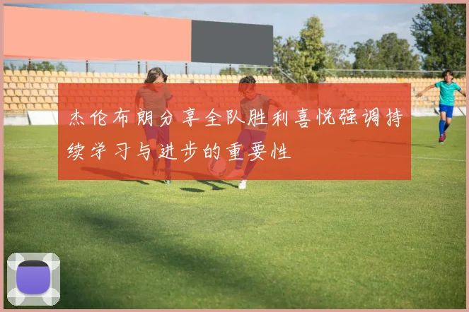 杰伦布朗分享全队胜利喜悦强调持续学习与进步的重要性