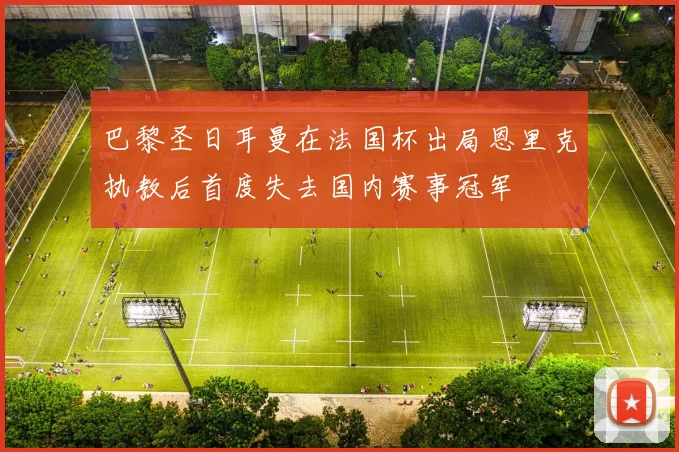 巴黎圣日耳曼在法国杯出局恩里克执教后首度失去国内赛事冠军