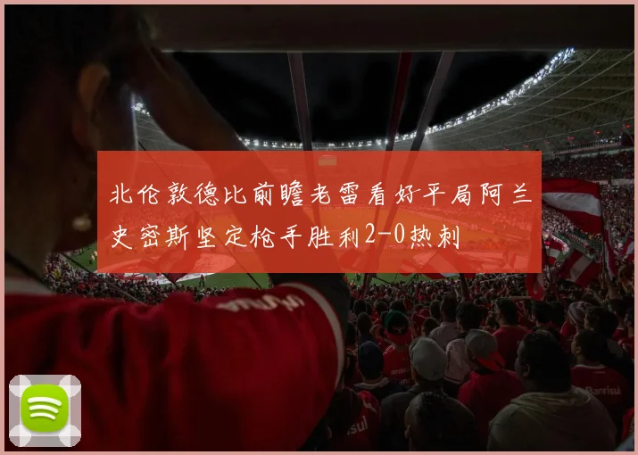 北伦敦德比前瞻老雷看好平局阿兰史密斯坚定枪手胜利2-0热刺