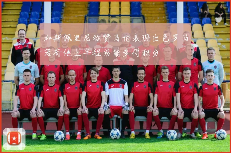 加斯佩里尼称赞马伦表现出色罗马若有他上半程或能多得积分