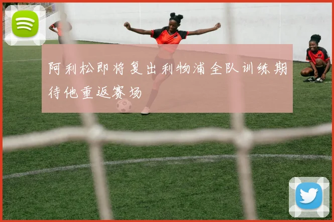 阿利松即将复出利物浦全队训练期待他重返赛场