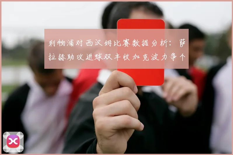 利物浦对西汉姆比赛数据分析：萨拉赫助攻进球双丰收加克波力争个人职业生涯50球