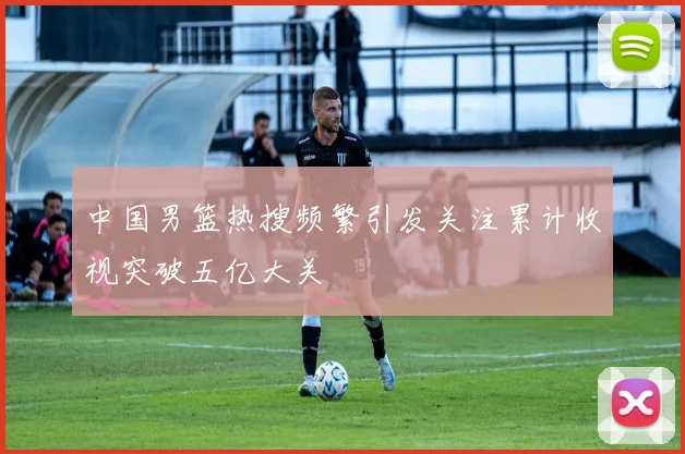中国男篮热搜频繁引发关注累计收视突破五亿大关