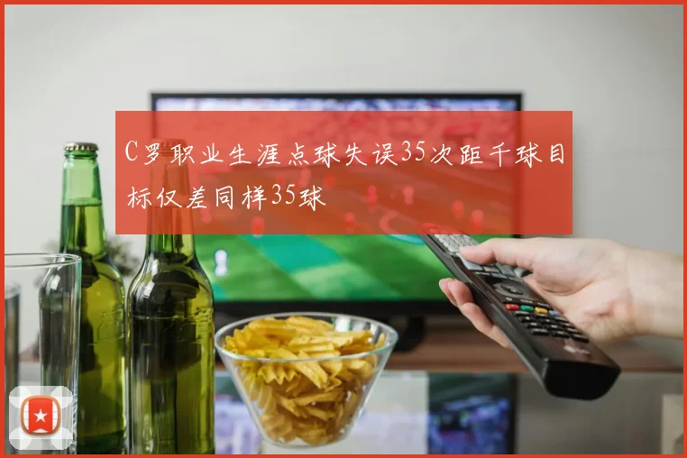 C罗职业生涯点球失误35次距千球目标仅差同样35球