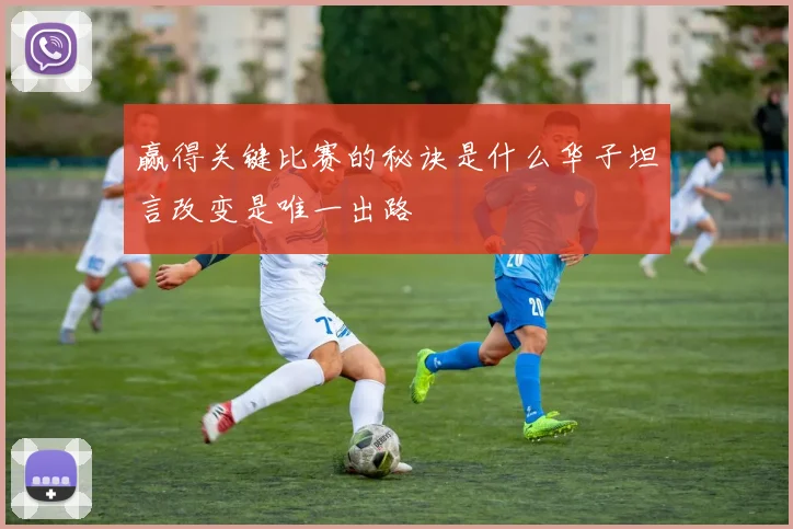 赢得关键比赛的秘诀是什么华子坦言改变是唯一出路