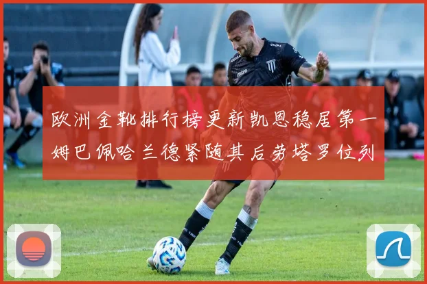 欧洲金靴排行榜更新凯恩稳居第一姆巴佩哈兰德紧随其后劳塔罗位列第十
