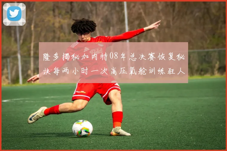 隆多揭秘加内特08年总决赛恢复秘诀每两小时一次高压氧舱训练狂人形象尽显