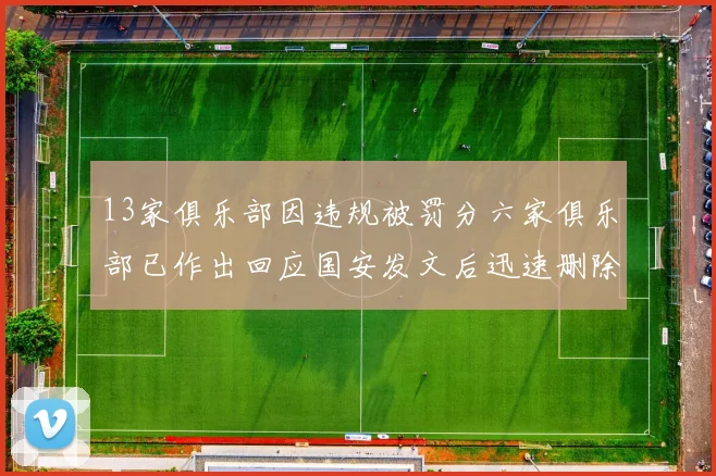 13家俱乐部因违规被罚分六家俱乐部已作出回应国安发文后迅速删除引发关注