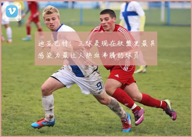 迪亚巴特：三球是现在联盟里最具感染力最让人热血沸腾的球员