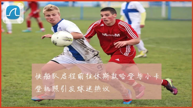 快船队启程前往休斯敦哈登与小卡登机照引发球迷热议