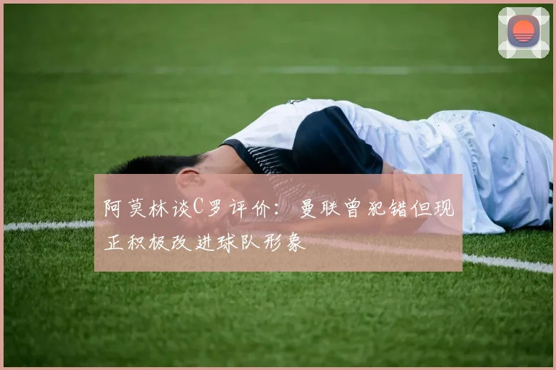 阿莫林谈C罗评价：曼联曾犯错但现正积极改进球队形象