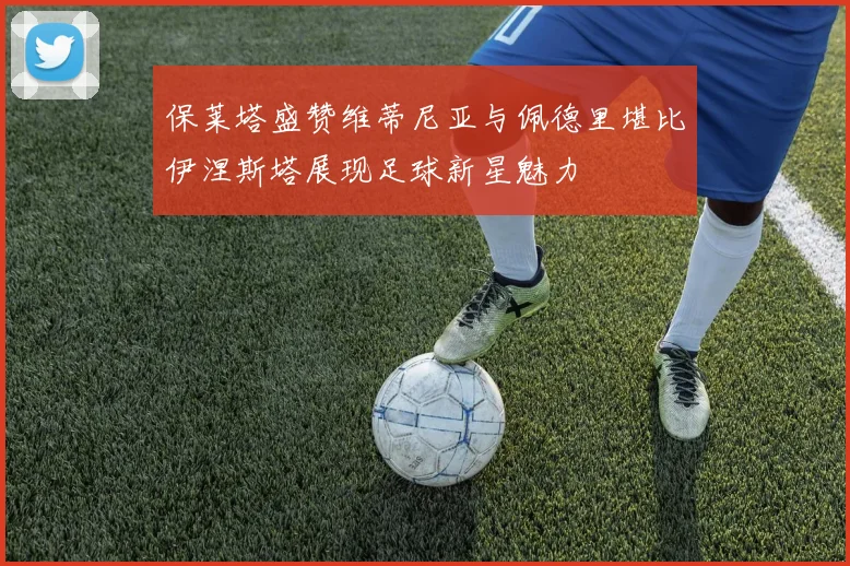 保莱塔盛赞维蒂尼亚与佩德里堪比伊涅斯塔展现足球新星魅力