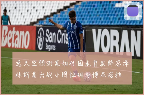 意天空预测莱切对国米首发阵容泽林斯基出战小图拉姆与博尼搭档