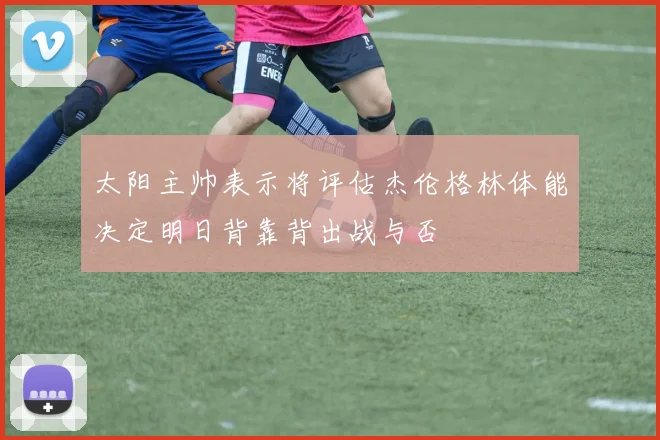 太阳主帅表示将评估杰伦格林体能决定明日背靠背出战与否