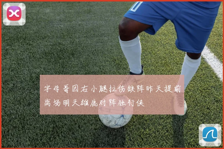 字母哥因右小腿拉伤缺阵昨天提前离场明天雄鹿对阵独行侠