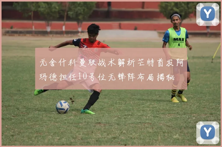 无舍什科曼联战术解析芒特首发阿玛德担任10号位无锋阵布局揭秘