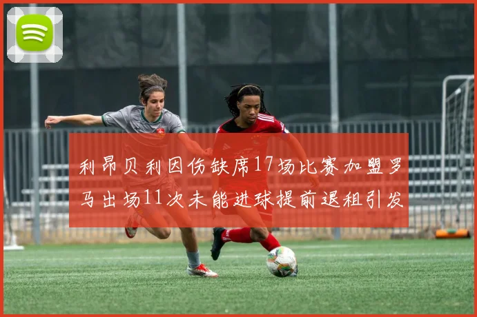 利昂贝利因伤缺席17场比赛加盟罗马出场11次未能进球提前退租引发关注