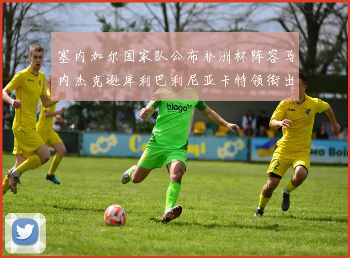 塞内加尔国家队公布非洲杯阵容马内杰克逊库利巴利尼亚卡特领衔出征