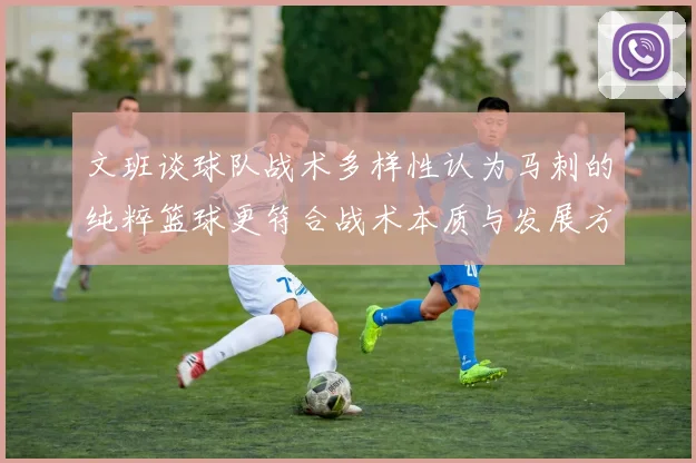 文班谈球队战术多样性认为马刺的纯粹篮球更符合战术本质与发展方向
