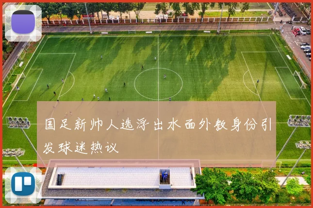 国足新帅人选浮出水面外教身份引发球迷热议