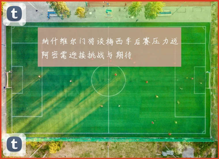 纳什维尔门将谈梅西季后赛压力迈阿密需迎接挑战与期待