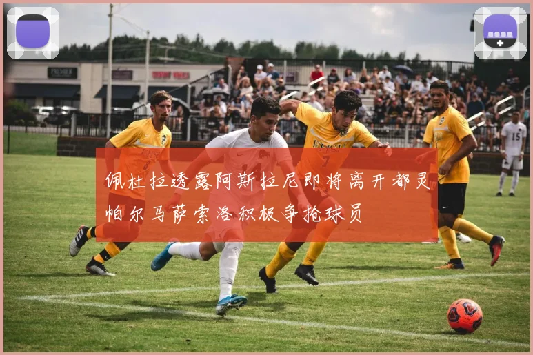 佩杜拉透露阿斯拉尼即将离开都灵帕尔马萨索洛积极争抢球员