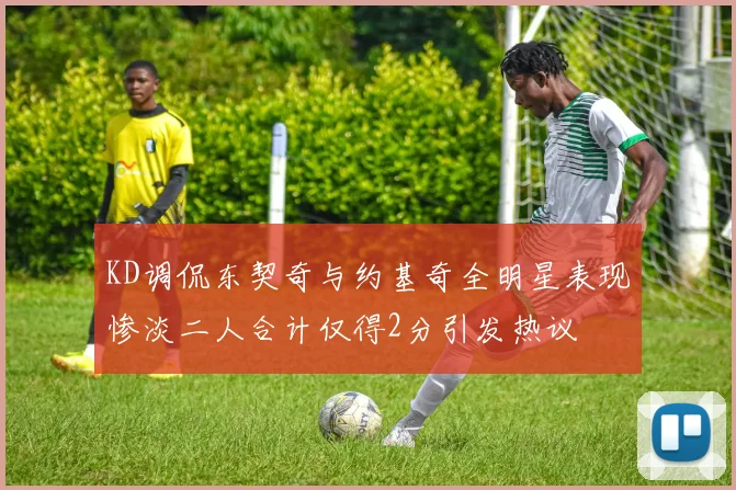 KD调侃东契奇与约基奇全明星表现惨淡二人合计仅得2分引发热议