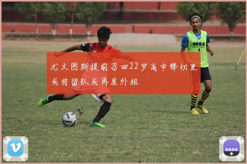 尤文图斯提前召回22岁高中锋切里或将留队或再度外租