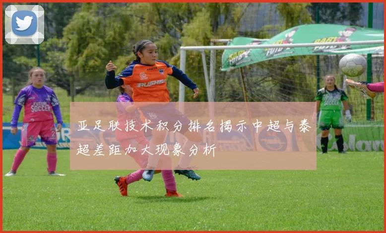 亚足联技术积分排名揭示中超与泰超差距加大现象分析