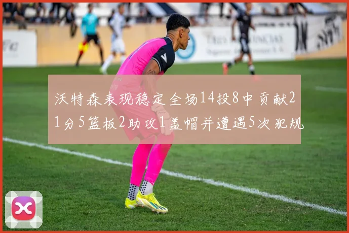 沃特森表现稳定全场14投8中贡献21分5篮板2助攻1盖帽并遭遇5次犯规
