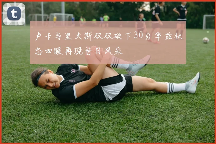 卢卡与里夫斯双双砍下30分华兹状态回暖再现昔日风采