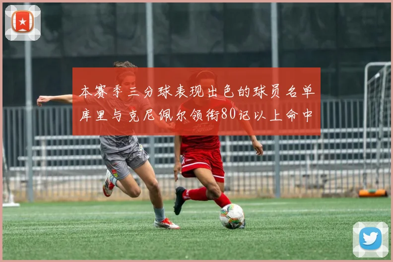 本赛季三分球表现出色的球员名单库里与克尼佩尔领衔80记以上命中率超40