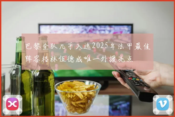 巴黎全队几乎入选2025年法甲最佳阵容格林伍德成唯一外援亮点