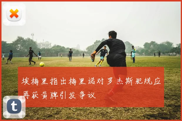 埃梅里指出梅里诺对罗杰斯犯规应再获黄牌引发争议