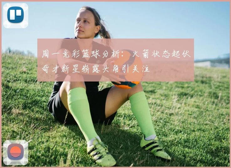 周一竞彩篮球分析：火箭状态起伏奇才新星崭露头角引关注
