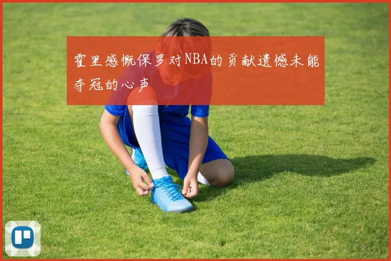 霍里感慨保罗对NBA的贡献遗憾未能夺冠的心声